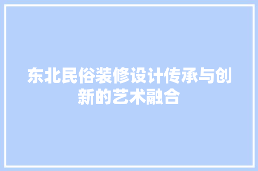 东北民俗装修设计传承与创新的艺术融合