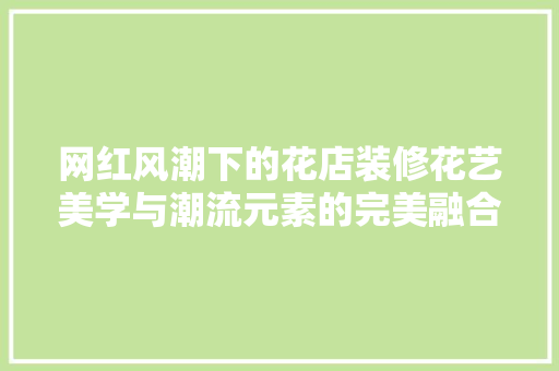 网红风潮下的花店装修花艺美学与潮流元素的完美融合