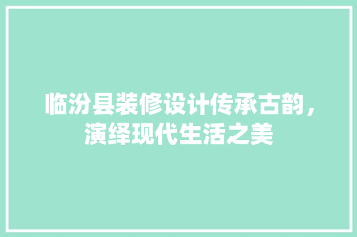 临汾县装修设计传承古韵，演绎现代生活之美
