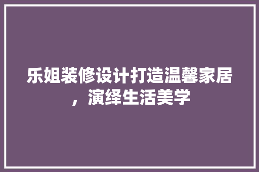 乐姐装修设计打造温馨家居，演绎生活美学