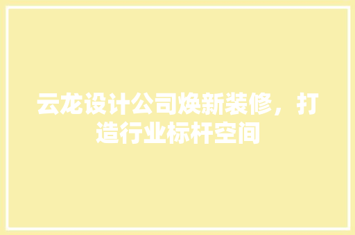 云龙设计公司焕新装修，打造行业标杆空间