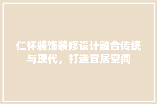 仁怀装饰装修设计融合传统与现代，打造宜居空间