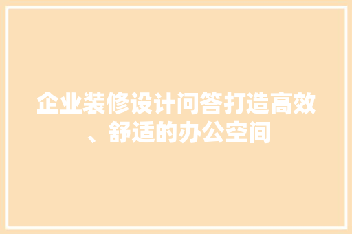 企业装修设计问答打造高效、舒适的办公空间