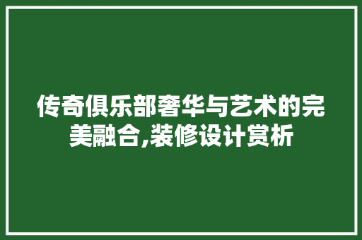 传奇俱乐部奢华与艺术的完美融合,装修设计赏析