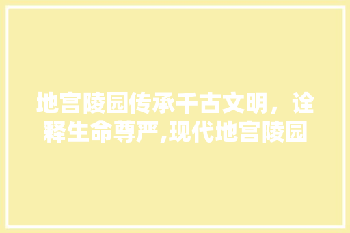 地宫陵园传承千古文明，诠释生命尊严,现代地宫陵园设计装修探索
