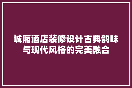 城厢酒店装修设计古典韵味与现代风格的完美融合