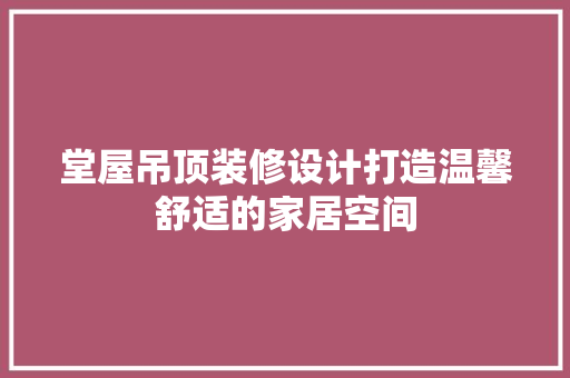 堂屋吊顶装修设计打造温馨舒适的家居空间