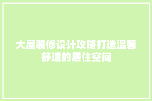 大屋装修设计攻略打造温馨舒适的居住空间