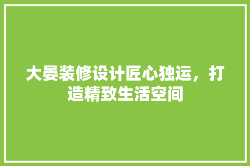 大晏装修设计匠心独运，打造精致生活空间