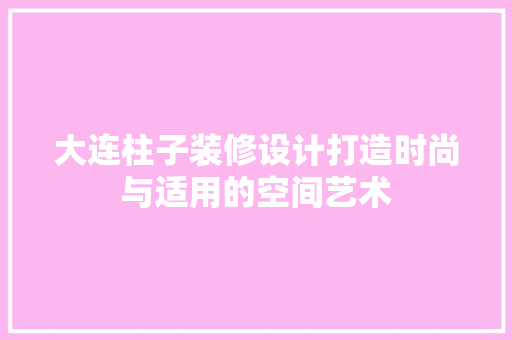 大连柱子装修设计打造时尚与适用的空间艺术