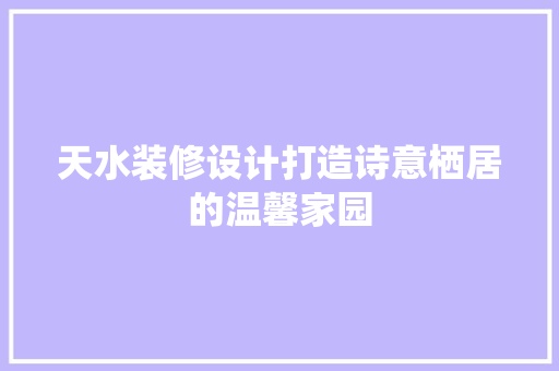 天水装修设计打造诗意栖居的温馨家园