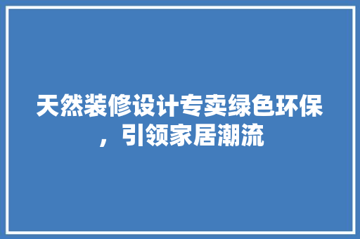 天然装修设计专卖绿色环保，引领家居潮流