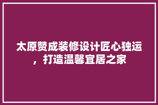 太原赞成装修设计匠心独运，打造温馨宜居之家