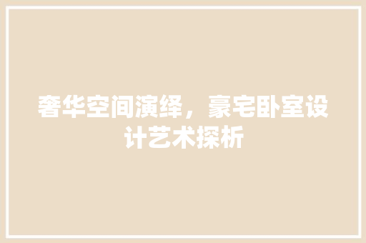 奢华空间演绎，豪宅卧室设计艺术探析
