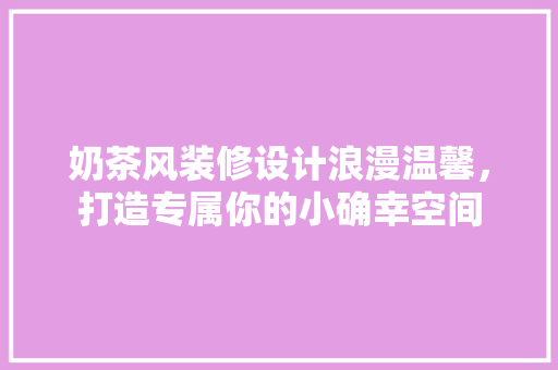 奶茶风装修设计浪漫温馨，打造专属你的小确幸空间