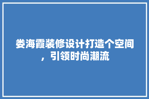 娄海霞装修设计打造个空间，引领时尚潮流