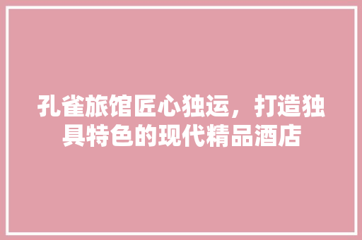 孔雀旅馆匠心独运，打造独具特色的现代精品酒店