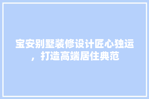 宝安别墅装修设计匠心独运，打造高端居住典范