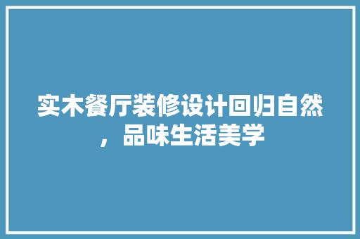 实木餐厅装修设计回归自然，品味生活美学