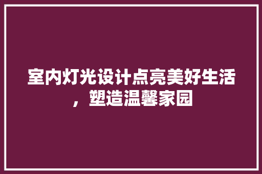 室内灯光设计点亮美好生活，塑造温馨家园