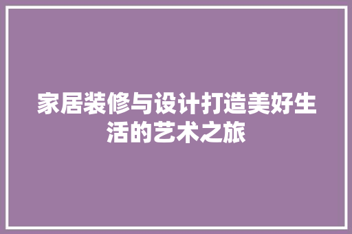 家居装修与设计打造美好生活的艺术之旅