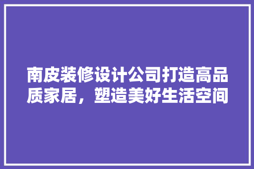 南皮装修设计公司打造高品质家居，塑造美好生活空间