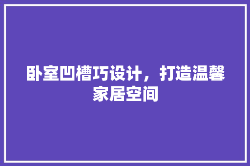 卧室凹槽巧设计，打造温馨家居空间