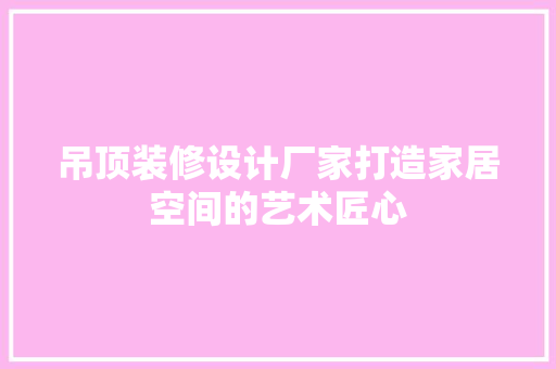 吊顶装修设计厂家打造家居空间的艺术匠心