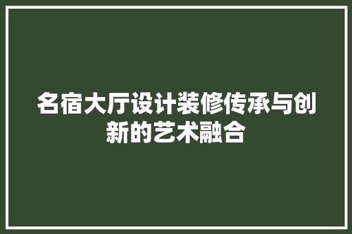 名宿大厅设计装修传承与创新的艺术融合