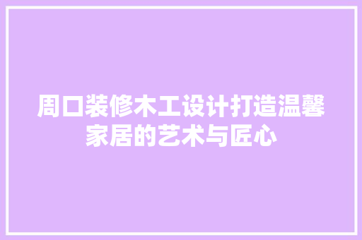 周口装修木工设计打造温馨家居的艺术与匠心