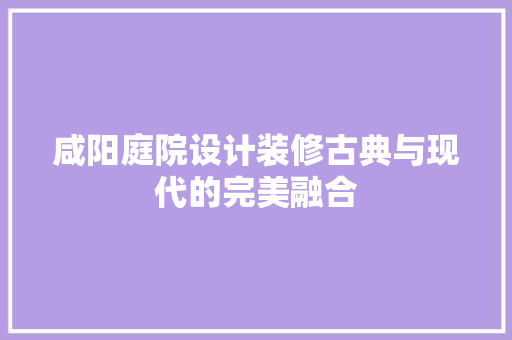 咸阳庭院设计装修古典与现代的完美融合
