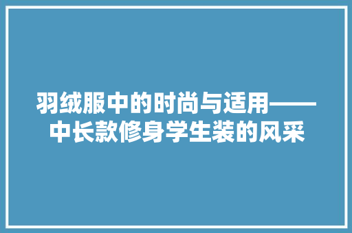 羽绒服中的时尚与适用——中长款修身学生装的风采