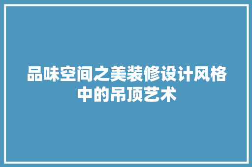 品味空间之美装修设计风格中的吊顶艺术