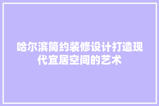 哈尔滨简约装修设计打造现代宜居空间的艺术