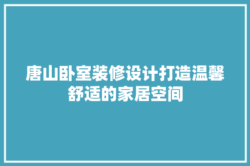 唐山卧室装修设计打造温馨舒适的家居空间