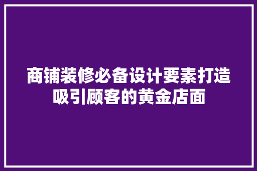 商铺装修必备设计要素打造吸引顾客的黄金店面