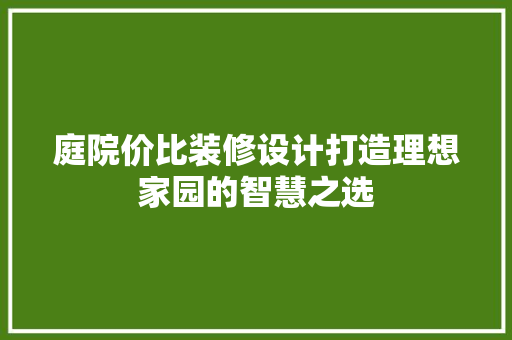 庭院价比装修设计打造理想家园的智慧之选