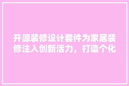 开源装修设计套件为家居装修注入创新活力，打造个化空间