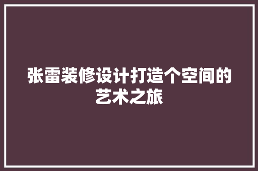 张雷装修设计打造个空间的艺术之旅