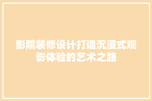 影院装修设计打造沉浸式观影体验的艺术之路