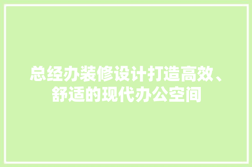 总经办装修设计打造高效、舒适的现代办公空间
