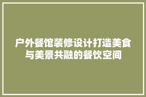 户外餐馆装修设计打造美食与美景共融的餐饮空间