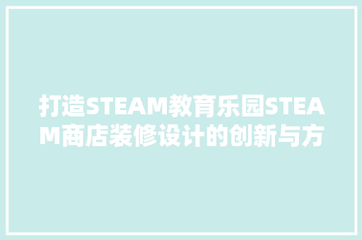 打造STEAM教育乐园STEAM商店装修设计的创新与方法