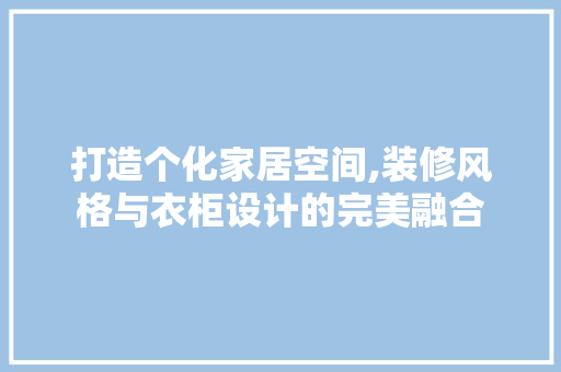 打造个化家居空间,装修风格与衣柜设计的完美融合
