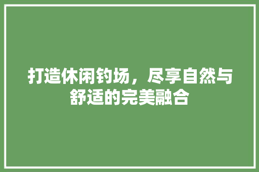 打造休闲钓场，尽享自然与舒适的完美融合