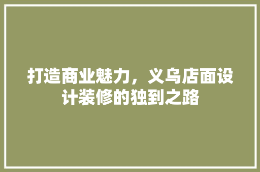 打造商业魅力，义乌店面设计装修的独到之路
