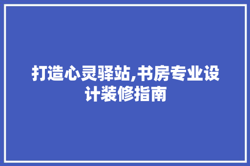 打造心灵驿站,书房专业设计装修指南