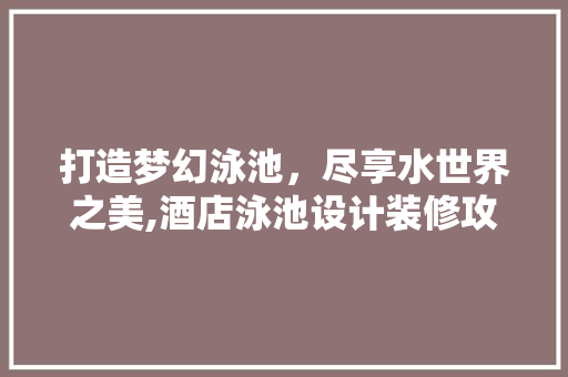 打造梦幻泳池，尽享水世界之美,酒店泳池设计装修攻略