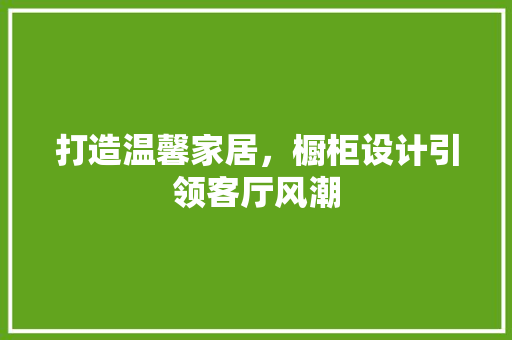 打造温馨家居，橱柜设计引领客厅风潮