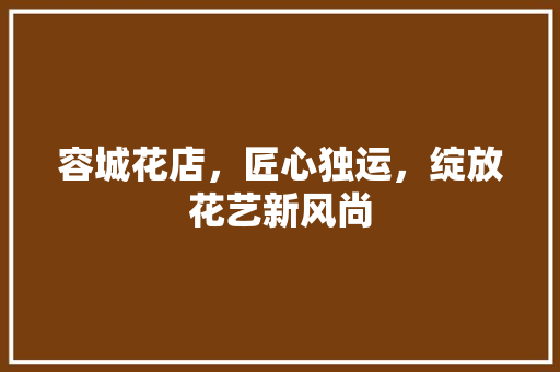 容城花店，匠心独运，绽放花艺新风尚